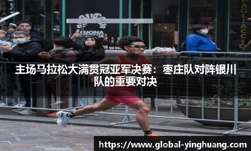 主场马拉松大满贯冠亚军决赛：枣庄队对阵银川队的重要对决