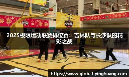2025极限运动联赛排位赛：吉林队与长沙队的精彩之战