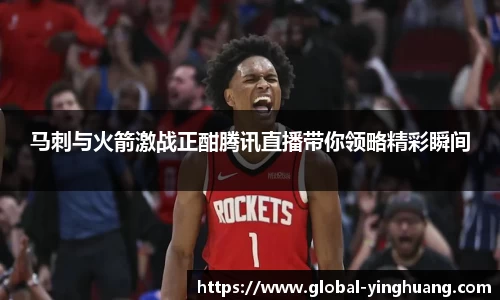 马刺与火箭激战正酣腾讯直播带你领略精彩瞬间