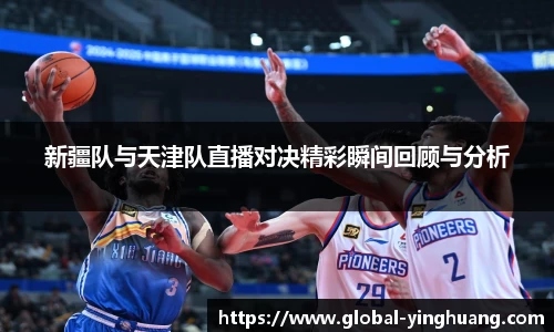 新疆队与天津队直播对决精彩瞬间回顾与分析