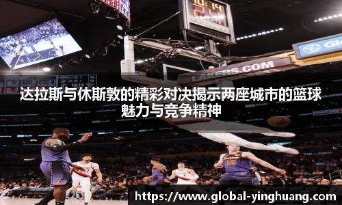 达拉斯与休斯敦的精彩对决揭示两座城市的篮球魅力与竞争精神